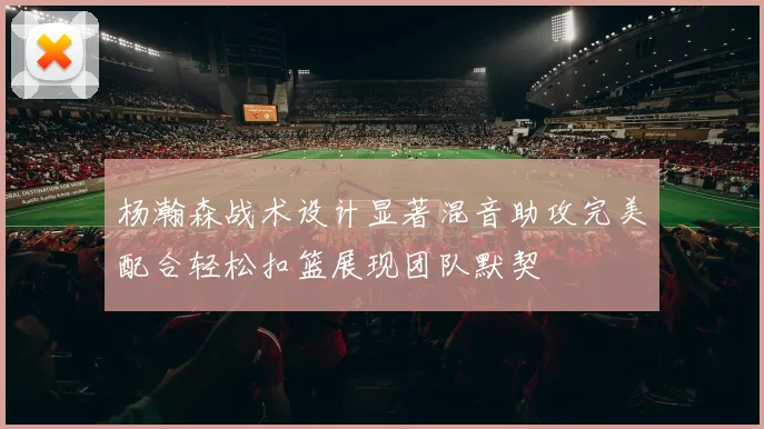 杨瀚森战术设计显著混音助攻完美配合轻松扣篮展现团队默契