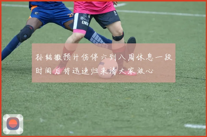 孙铭徽预计伤停六到八周休息一段时间后将迅速归来请大家放心