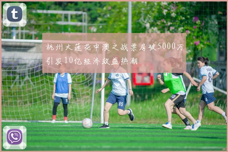 杭州大莲花中澳之战票房破5000万引发10亿经济效益热潮