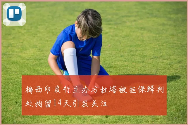 梅西印度行主办方杜塔被拒保释判处拘留14天引发关注