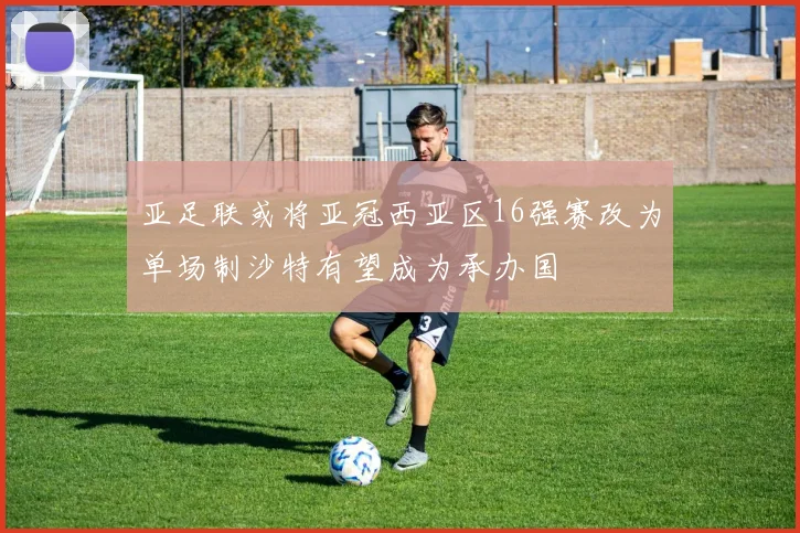 亚足联或将亚冠西亚区16强赛改为单场制沙特有望成为承办国