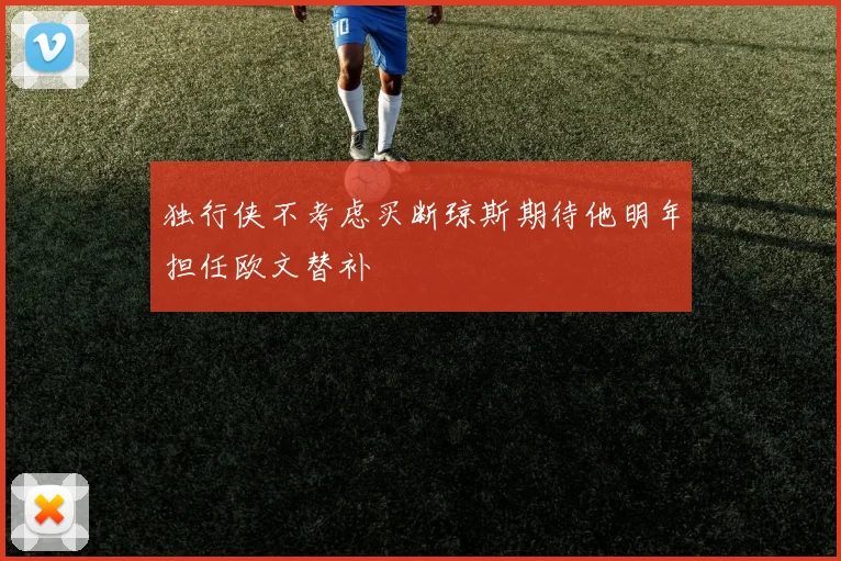 独行侠不考虑买断琼斯期待他明年担任欧文替补