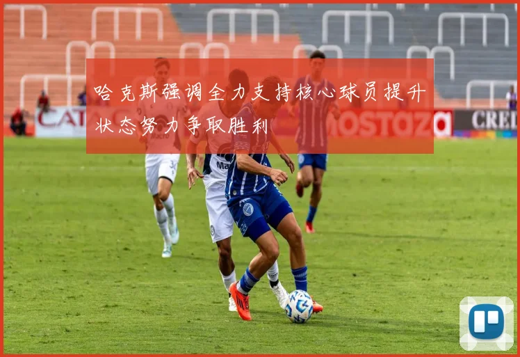 哈克斯强调全力支持核心球员提升状态努力争取胜利