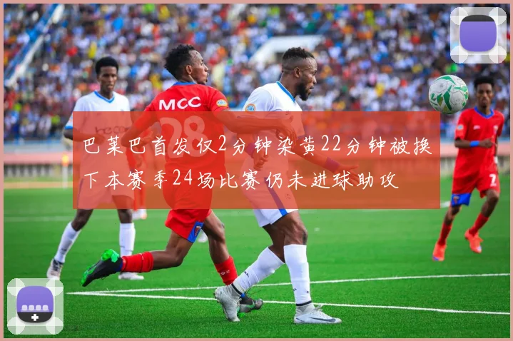巴莱巴首发仅2分钟染黄22分钟被换下本赛季24场比赛仍未进球助攻