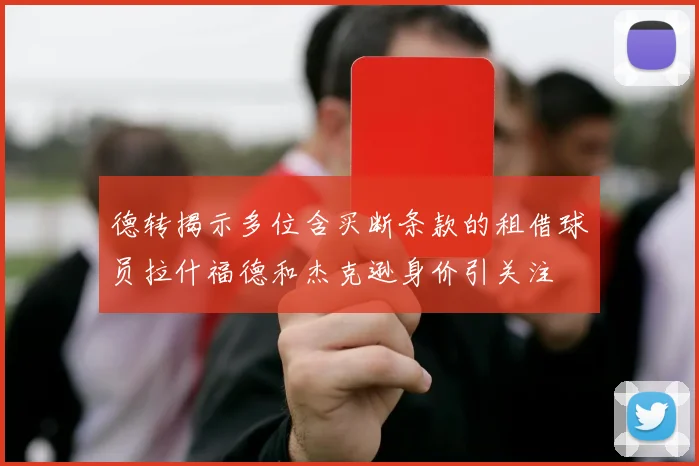 德转揭示多位含买断条款的租借球员拉什福德和杰克逊身价引关注