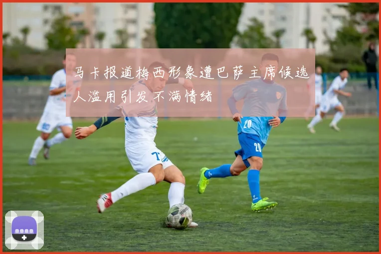 马卡报道梅西形象遭巴萨主席候选人滥用引发不满情绪