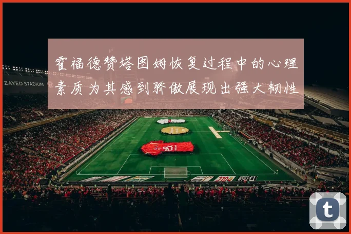 霍福德赞塔图姆恢复过程中的心理素质为其感到骄傲展现出强大韧性与决心