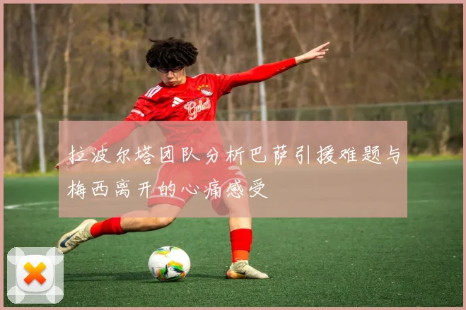 拉波尔塔团队分析巴萨引援难题与梅西离开的心痛感受