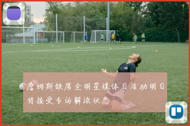 詹姆斯缺席全明星媒体日活动明日将接受专访解读状态