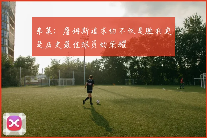 弗莱：詹姆斯追求的不仅是胜利更是历史最佳球员的荣耀