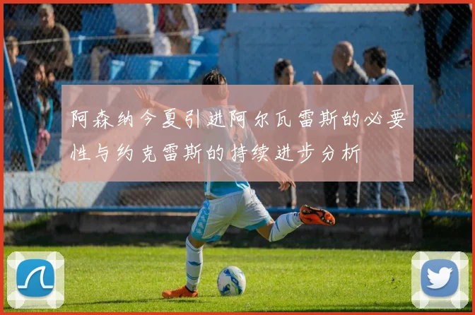阿森纳今夏引进阿尔瓦雷斯的必要性与约克雷斯的持续进步分析