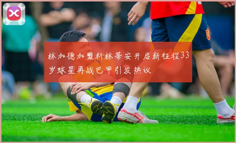 林加德加盟科林蒂安开启新征程33岁球星再战巴甲引发热议