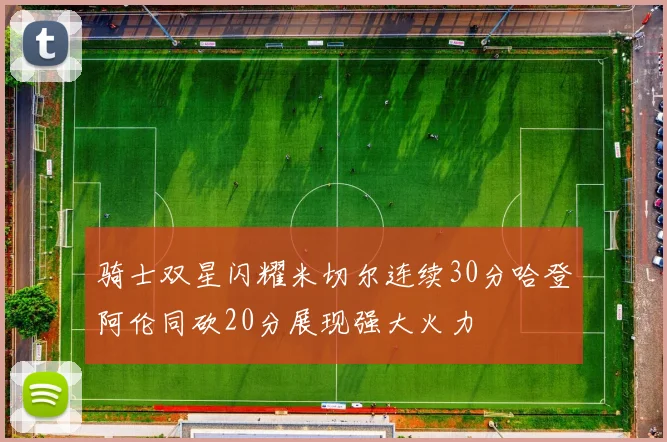 骑士双星闪耀米切尔连续30分哈登阿伦同砍20分展现强大火力