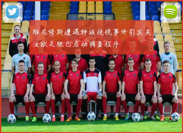 维尼修斯遭遇种族歧视事件引发关注欧足联已启动调查程序