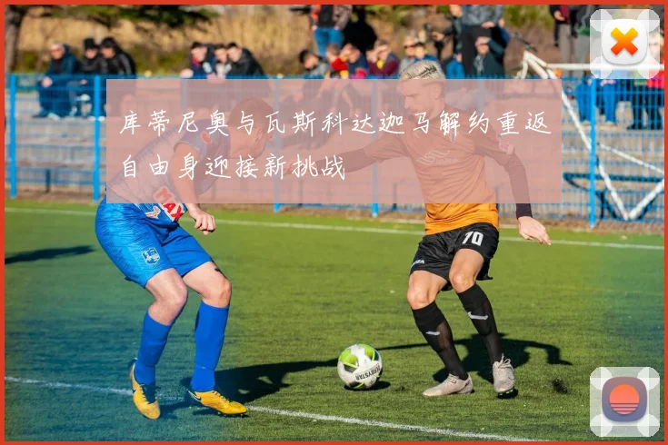 库蒂尼奥与瓦斯科达迦马解约重返自由身迎接新挑战