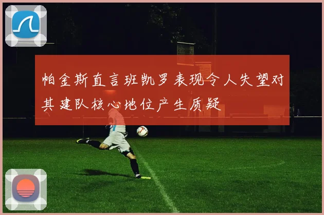 帕金斯直言班凯罗表现令人失望对其建队核心地位产生质疑