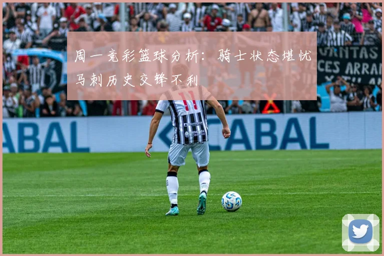 周一竞彩篮球分析：骑士状态堪忧马刺历史交锋不利