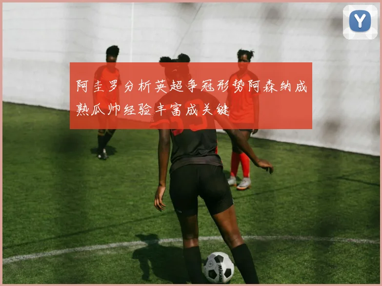 阿圭罗分析英超争冠形势阿森纳成熟瓜帅经验丰富成关键