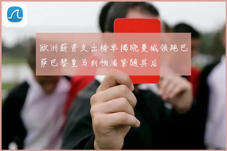 欧洲薪资支出榜单揭晓曼城领跑巴萨巴黎皇马利物浦紧随其后