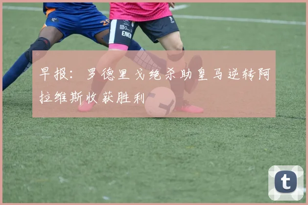 早报：罗德里戈绝杀助皇马逆转阿拉维斯收获胜利