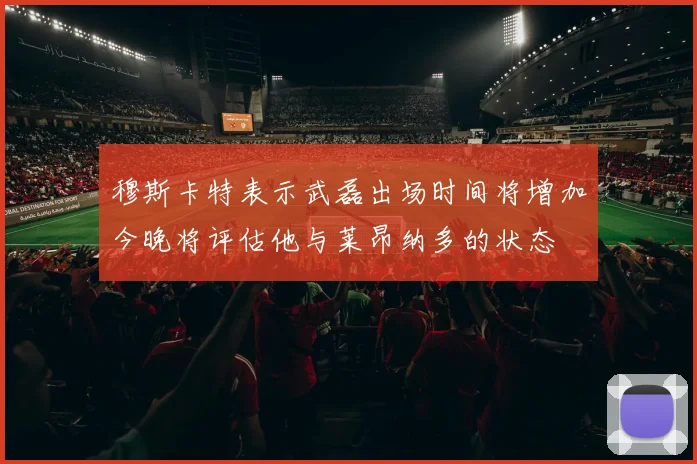 穆斯卡特表示武磊出场时间将增加今晚将评估他与莱昂纳多的状态
