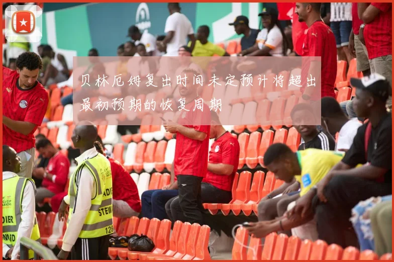 贝林厄姆复出时间未定预计将超出最初预期的恢复周期