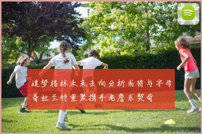 追梦格林未来去向分析或将与字母哥杜兰特重聚携手老詹东契奇