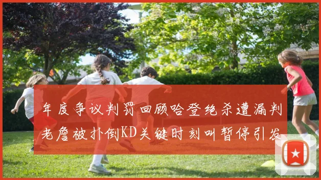 年度争议判罚回顾哈登绝杀遭漏判老詹被扑倒KD关键时刻叫暂停引发热议