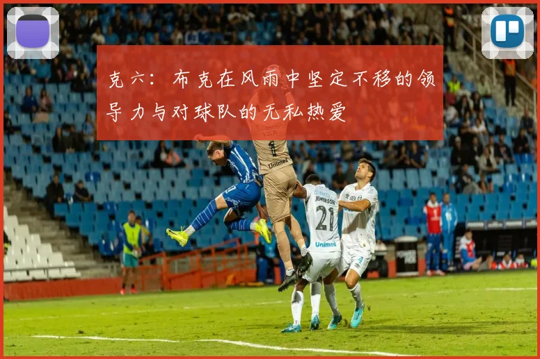 克六：布克在风雨中坚定不移的领导力与对球队的无私热爱