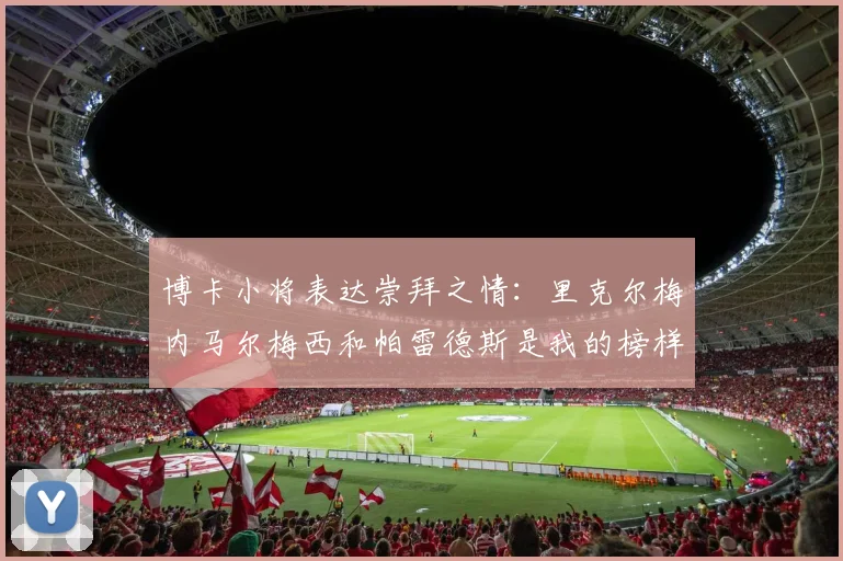 博卡小将表达崇拜之情：里克尔梅内马尔梅西和帕雷德斯是我的榜样