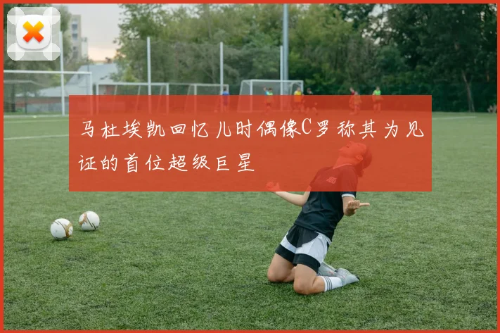 马杜埃凯回忆儿时偶像C罗称其为见证的首位超级巨星