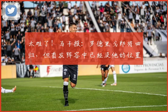 太难了！马卡报：罗德里戈即将回归，但首发阵容中已经没他的位置