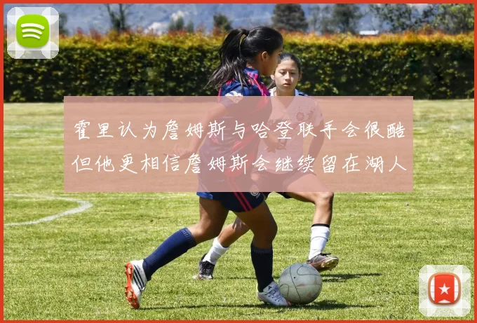 霍里认为詹姆斯与哈登联手会很酷但他更相信詹姆斯会继续留在湖人