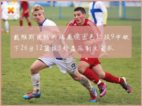 戴维斯攻防两端表现出色15投9中砍下26分12篮板5封盖压制火箭队