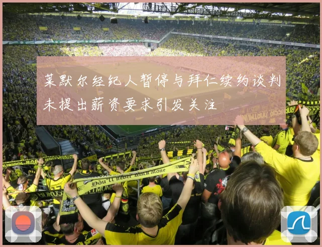 莱默尔经纪人暂停与拜仁续约谈判未提出薪资要求引发关注