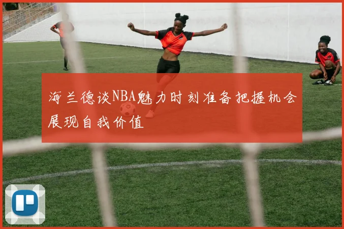 海兰德谈NBA魅力时刻准备把握机会展现自我价值