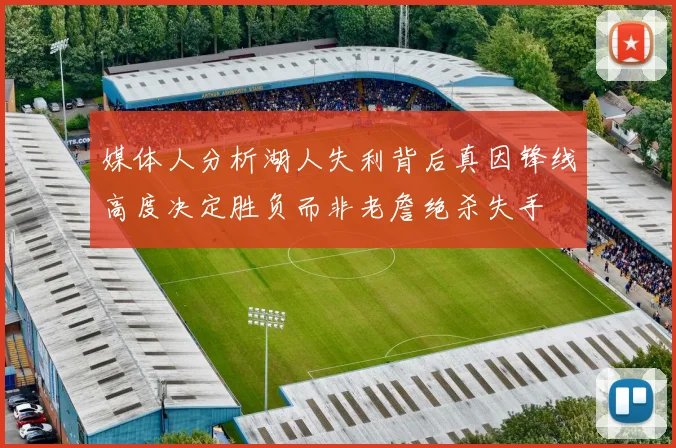 媒体人分析湖人失利背后真因锋线高度决定胜负而非老詹绝杀失手