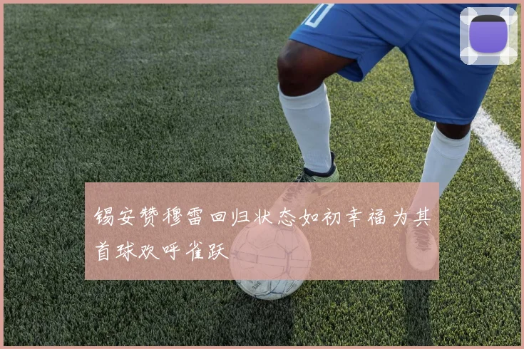 锡安赞穆雷回归状态如初幸福为其首球欢呼雀跃