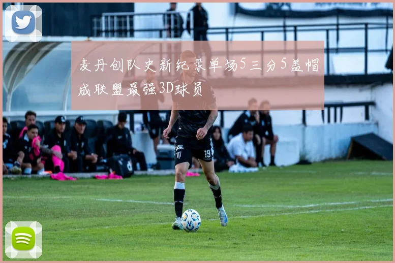 麦丹创队史新纪录单场5三分5盖帽成联盟最强3D球员
